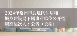 2024年常州市武进区住房和城乡建设局下属事业单位公开招聘高层次人才公告（长期）