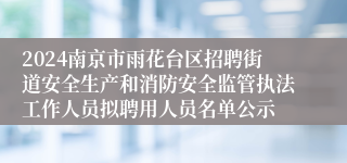 2024南京市雨花台区招聘街道安全生产和消防安全监管执法工作人员拟聘用人员名单公示