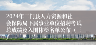 2024年三门县人力资源和社会保障局下属事业单位招聘考试总成绩及入围体检名单公布（三）