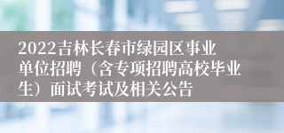 2022吉林长春市绿园区事业单位招聘（含专项招聘高校毕业生）面试考试及相关公告