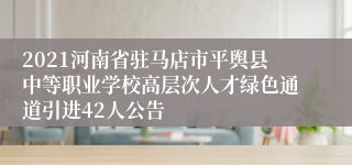 2021河南省驻马店市平舆县中等职业学校高层次人才绿色通道引进42人公告