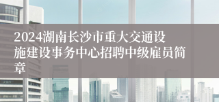 2024湖南长沙市重大交通设施建设事务中心招聘中级雇员简章