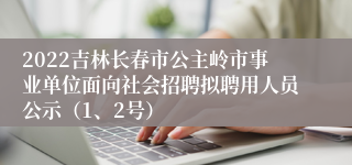 2022吉林长春市公主岭市事业单位面向社会招聘拟聘用人员公示（1、2号）