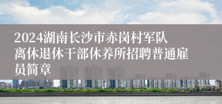 2024湖南长沙市赤岗村军队离休退休干部休养所招聘普通雇员简章