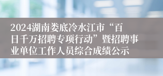 2024湖南娄底冷水江市“百日千万招聘专项行动”暨招聘事业单位工作人员综合成绩公示