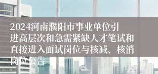 2024河南濮阳市事业单位引进高层次和急需紧缺人才笔试和直接进入面试岗位与核减、核消岗位公告