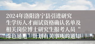 2024年洛阳洛宁县引进研究生学历人才面试资格确认名单及相关岗位博士研究生报考人员“绿色通道”计划有关事项的通知