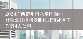 2024广西贺州市八步区面向社会公开招聘专职化城市社区工作者4人公告