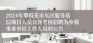 2024年攀枝花市东区服务基层项目人员公开考核招聘为乡镇事业单位工作人员的公告