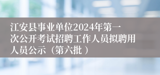 江安县事业单位2024年第一次公开考试招聘工作人员拟聘用人员公示（第六批 ）