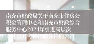 南充市财政局关于南充市住房公积金管理中心和南充市财政综合服务中心2024年引进高层次人才公开考核招聘体检的公告