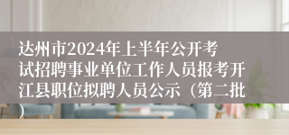 达州市2024年上半年公开考试招聘事业单位工作人员报考开江县职位拟聘人员公示（第二批）