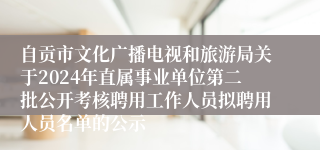 自贡市文化广播电视和旅游局关于2024年直属事业单位第二批公开考核聘用工作人员拟聘用人员名单的公示