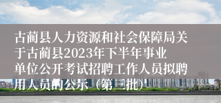 古蔺县人力资源和社会保障局关于古蔺县2023年下半年事业单位公开考试招聘工作人员拟聘用人员的公示（第三批）