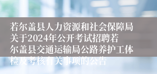 若尔盖县人力资源和社会保障局关于2024年公开考试招聘若尔盖县交通运输局公路养护工体检及考核有关事项的公告