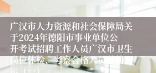 广汉市人力资源和社会保障局关于2024年德阳市事业单位公开考试招聘工作人员广汉市卫生岗位体检、考察合格人员聘前公示（一）