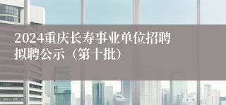 2024重庆长寿事业单位招聘拟聘公示（第十批）