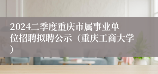 2024二季度重庆市属事业单位招聘拟聘公示（重庆工商大学）