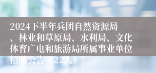 2024下半年兵团自然资源局、林业和草原局、水利局、文化体育广电和旅游局所属事业单位招聘公告（22人）