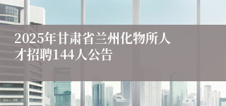 2025年甘肃省兰州化物所人才招聘144人公告