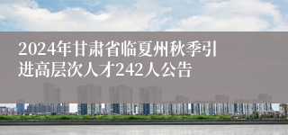 2024年甘肃省临夏州秋季引进高层次人才242人公告