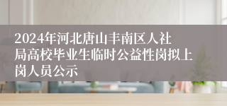 2024年河北唐山丰南区人社局高校毕业生临时公益性岗拟上岗人员公示