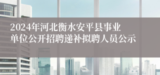 2024年河北衡水安平县事业单位公开招聘递补拟聘人员公示