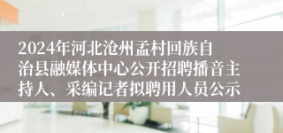 2024年河北沧州孟村回族自治县融媒体中心公开招聘播音主持人、采编记者拟聘用人员公示