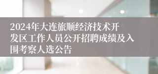 2024年大连旅顺经济技术开发区工作人员公开招聘成绩及入围考察人选公告