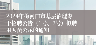 2024年梅河口市基层治理专干招聘公告（1号、2号）拟聘用人员公示的通知