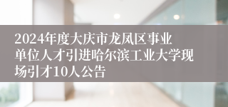 2024年度大庆市龙凤区事业单位人才引进哈尔滨工业大学现场引才10人公告