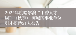 2024年度哈尔滨“丁香人才周”（秋季） 阿城区事业单位引才招聘51人公告