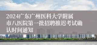 2024广东广州医科大学附属市八医院第一批招聘推迟考试确认时间通知