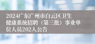 2024广东广州市白云区卫生健康系统招聘（第三批）事业单位人员202人公告