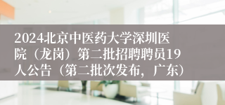 2024北京中医药大学深圳医院（龙岗）第二批招聘聘员19人公告（第二批次发布，广东）