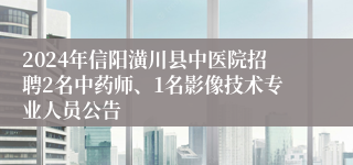 2024年信阳潢川县中医院招聘2名中药师、1名影像技术专业人员公告