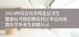 2024四川宜宾市筠连县卫生健康局考核招聘农村订单定向免费医学毕业生拟聘公示