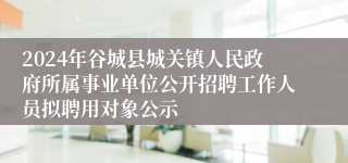 2024年谷城县城关镇人民政府所属事业单位公开招聘工作人员拟聘用对象公示