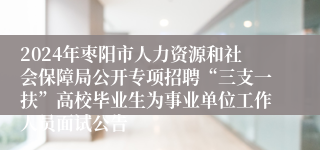 2024年枣阳市人力资源和社会保障局公开专项招聘“三支一扶”高校毕业生为事业单位工作人员面试公告