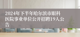 2024年下半年哈尔滨市眼科医院事业单位公开招聘19人公告