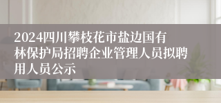 2024四川攀枝花市盐边国有林保护局招聘企业管理人员拟聘用人员公示