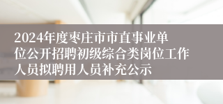 2024年度枣庄市市直事业单位公开招聘初级综合类岗位工作人员拟聘用人员补充公示