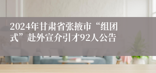 2024年甘肃省张掖市“组团式”赴外宣介引才92人公告