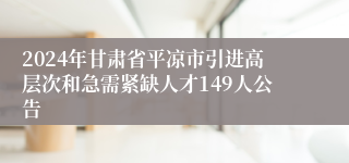 2024年甘肃省平凉市引进高层次和急需紧缺人才149人公告