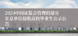 2024中国证监会管理的部分在京单位接收高校毕业生公示公告