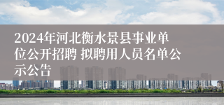 2024年河北衡水景县事业单位公开招聘 拟聘用人员名单公示公告