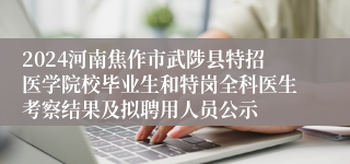 2024河南焦作市武陟县特招医学院校毕业生和特岗全科医生考察结果及拟聘用人员公示