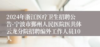 2024年浙江医疗卫生招聘公告-宁波市鄞州人民医院医共体云龙分院招聘编外工作人员10人