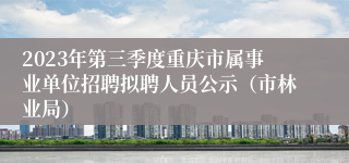 2023年第三季度重庆市属事业单位招聘拟聘人员公示（市林业局）