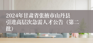 2024年甘肃省张掖市山丹县引进高层次急需人才公告（第二批）